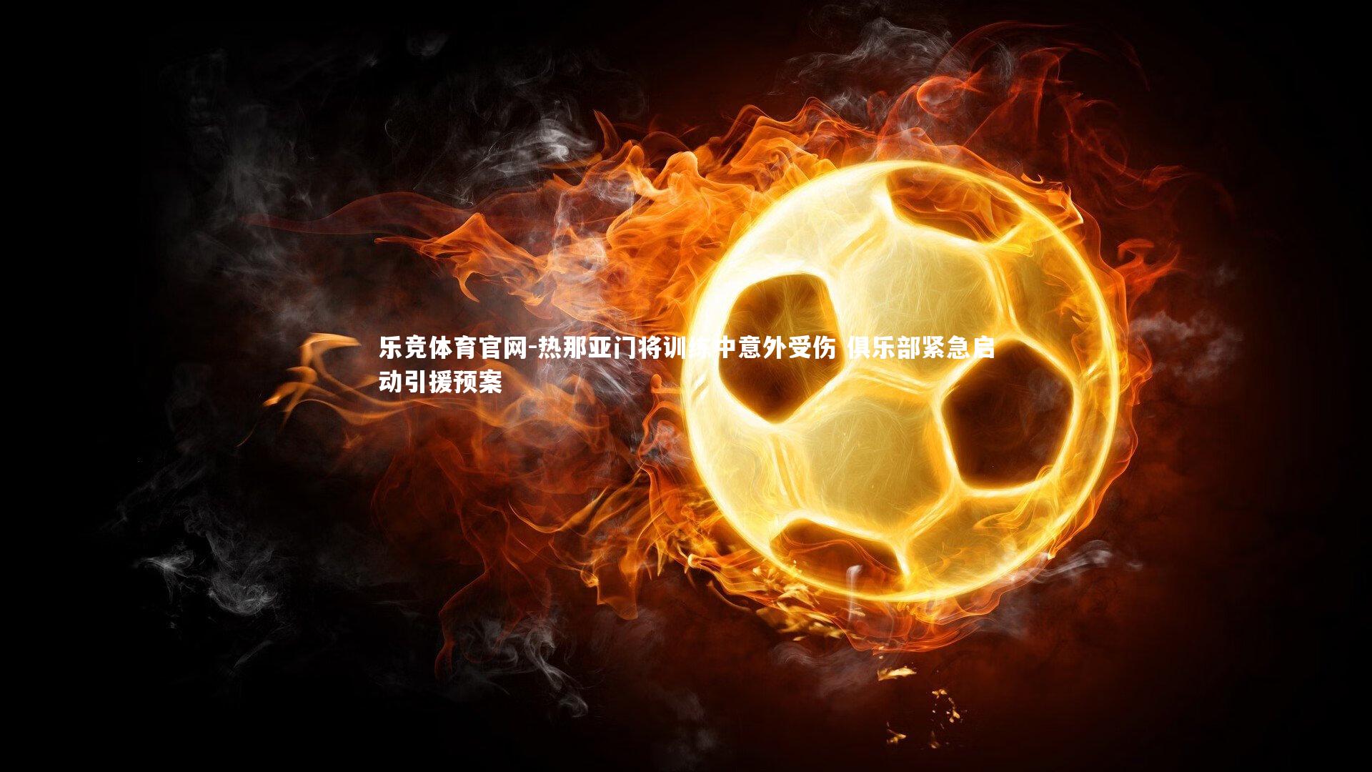 热那亚门将训练中意外受伤 俱乐部紧急启动引援预案