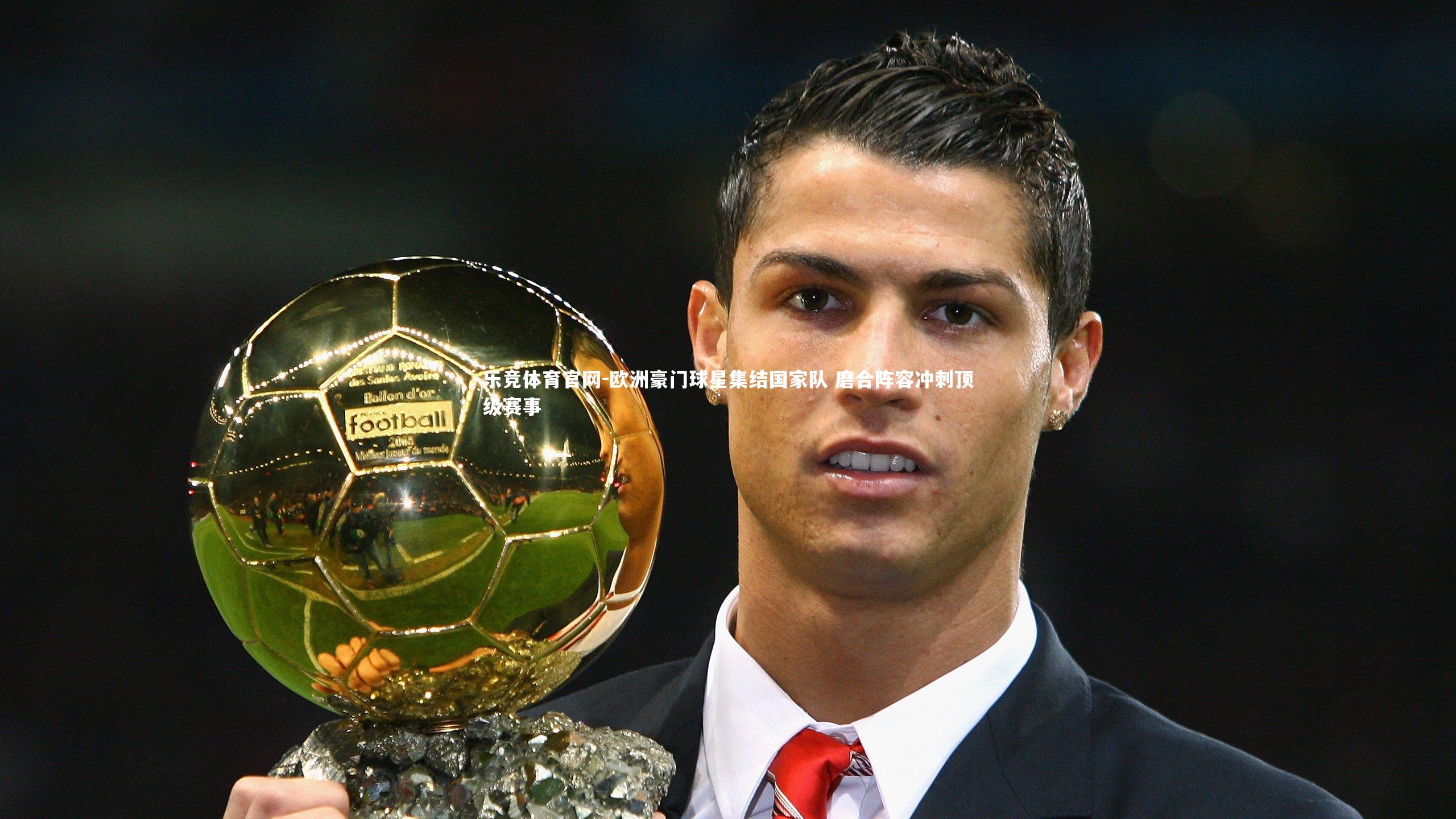 乐竞体育官网-欧洲豪门球星集结国家队 磨合阵容冲刺顶级赛事